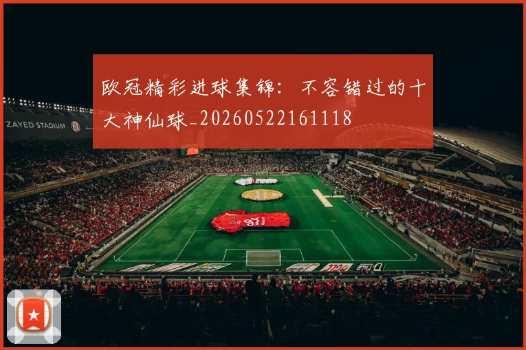 欧冠精彩进球集锦：不容错过的十大神仙球_20260522161118