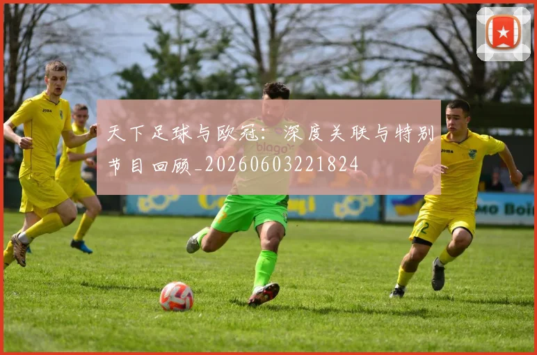天下足球与欧冠:深度关联与特别节目回顾_20260603221824