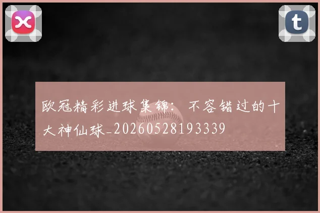 欧冠精彩进球集锦：不容错过的十大神仙球_20260528193339