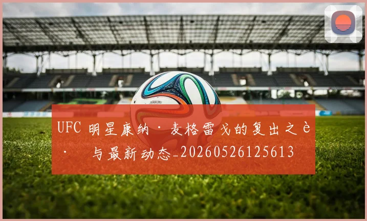 UFC 明星康纳·麦格雷戈的复出之路与最新动态_20260526125613