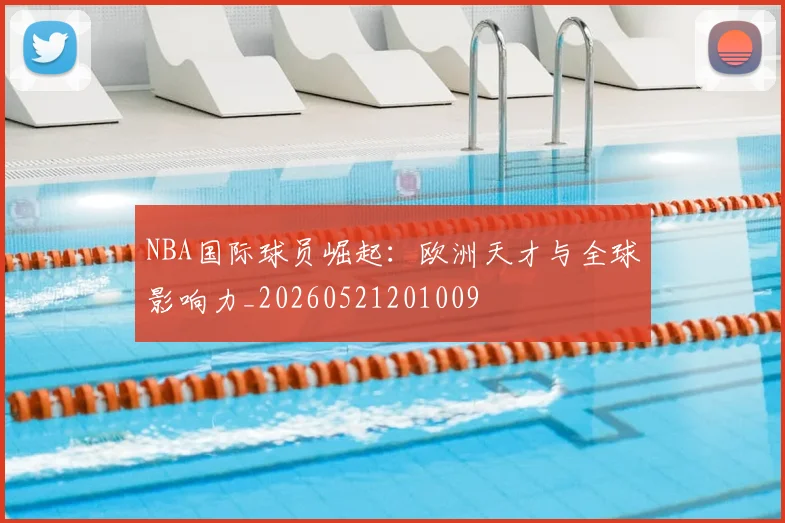 NBA国际球员崛起:欧洲天才与全球影响力_20260521201009