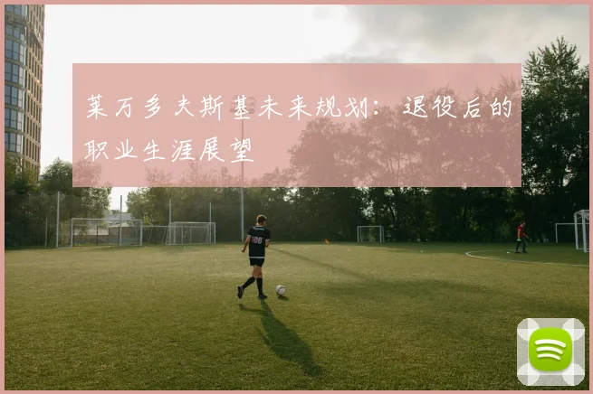 莱万多夫斯基未来规划:退役后的职业生涯展望