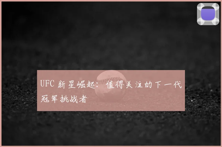 UFC 新星崛起:值得关注的下一代冠军挑战者