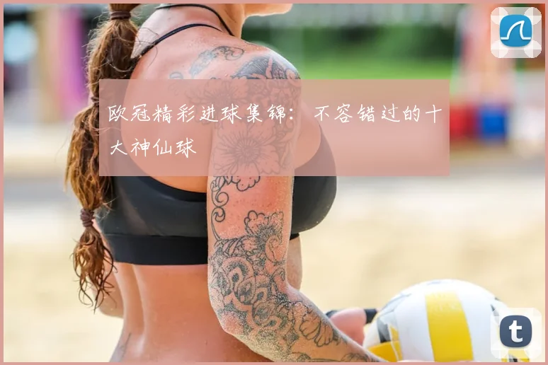 欧冠精彩进球集锦：不容错过的十大神仙球