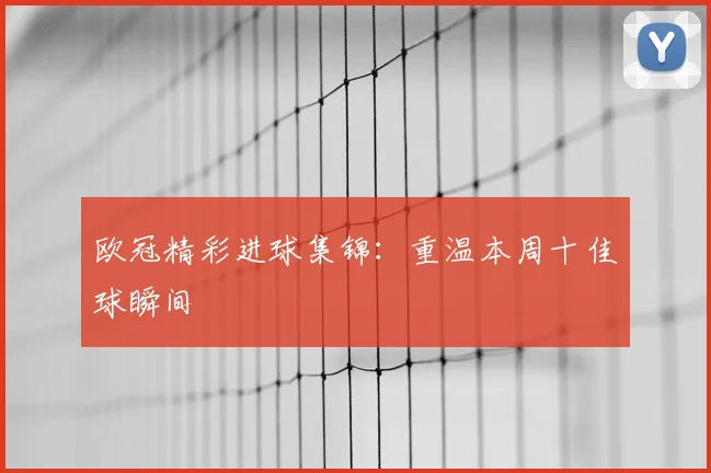欧冠精彩进球集锦：重温本周十佳球瞬间