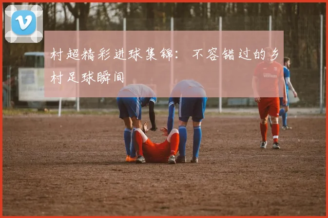 村超精彩进球集锦:不容错过的乡村足球瞬间