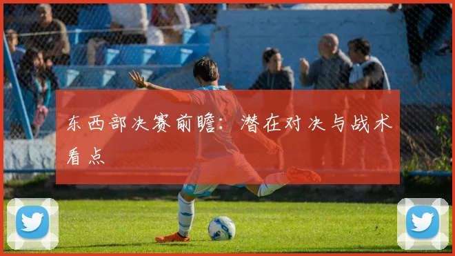 东西部决赛前瞻：潜在对决与战术看点
