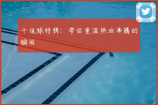 十佳球特辑：带你重温热血沸腾的瞬间