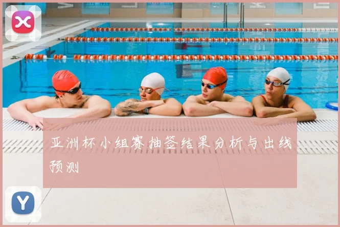 亚洲杯小组赛抽签结果分析与出线预测