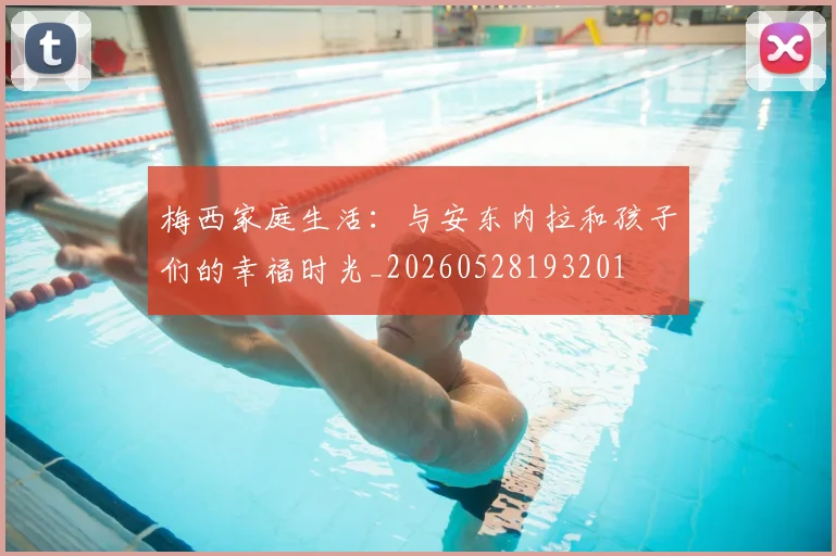 梅西家庭生活:与安东内拉和孩子们的幸福时光_20260528193201