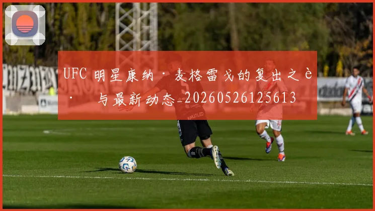 UFC 明星康纳·麦格雷戈的复出之路与最新动态_20260526125613