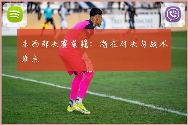 东西部决赛前瞻:潜在对决与战术看点