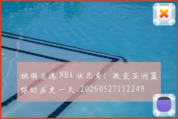 姚明当选 NBA 状元秀:改变亚洲篮球的历史一天_20260527112249
