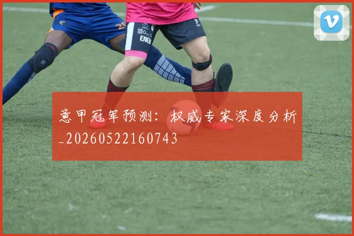 意甲冠军预测:权威专家深度分析_20260522160743