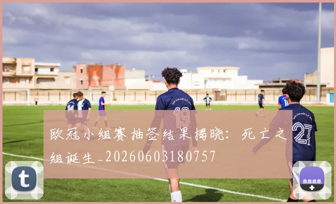 欧冠小组赛抽签结果揭晓：死亡之组诞生_20260603180757