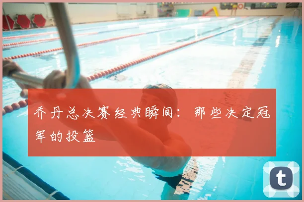 乔丹总决赛经典瞬间：那些决定冠军的投篮