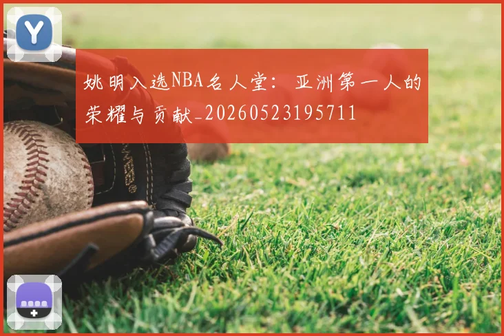 姚明入选NBA名人堂：亚洲第一人的荣耀与贡献_20260523195711
