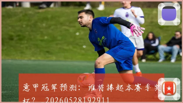 意甲冠军预测：谁将捧起本赛季奖杯？_20260528192911