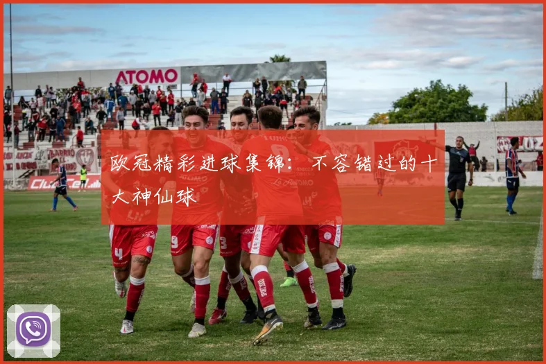 欧冠精彩进球集锦:不容错过的十大神仙球
