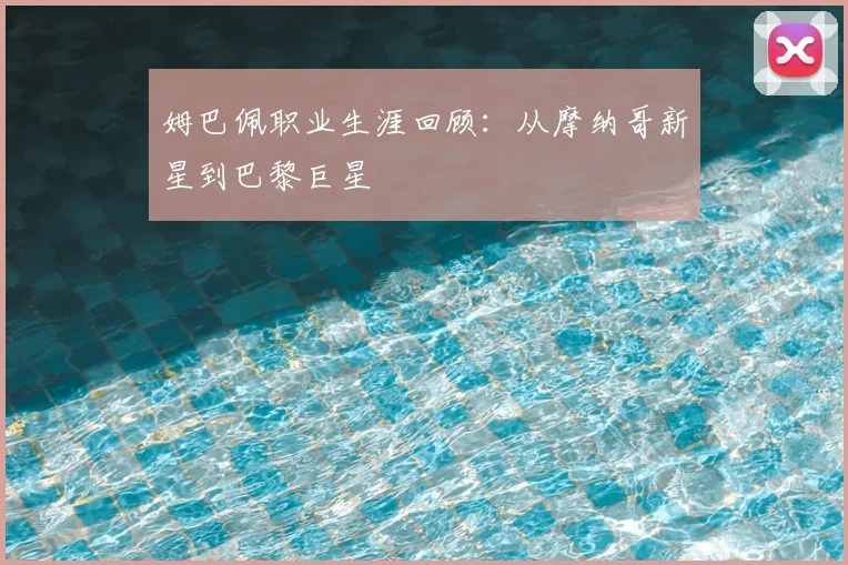 姆巴佩职业生涯回顾:从摩纳哥新星到巴黎巨星