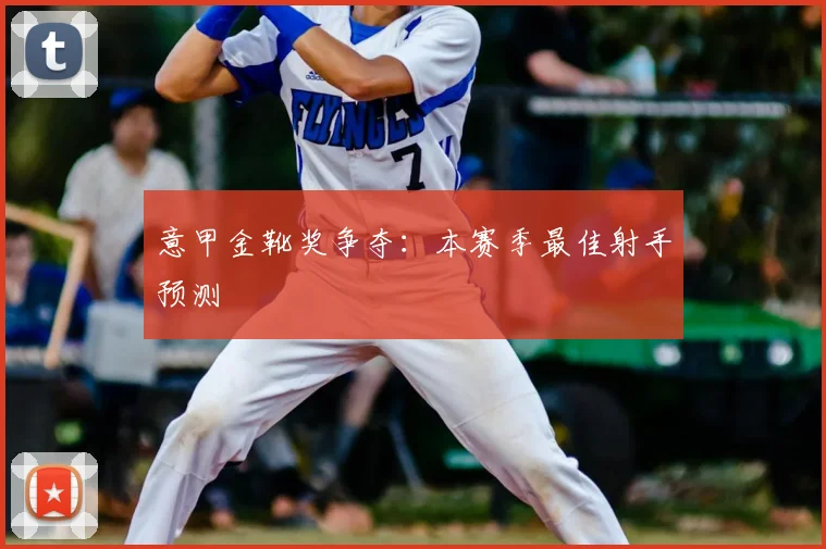 意甲金靴奖争夺:本赛季最佳射手预测