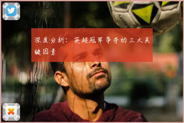 深度分析：英超冠军争夺的三大关键因素