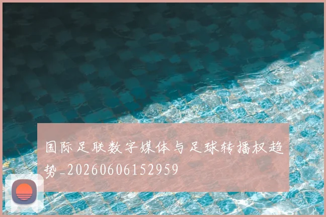 国际足联数字媒体与足球转播权趋势_20260606152959