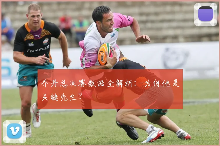 乔丹总决赛数据全解析:为何他是关键先生?
