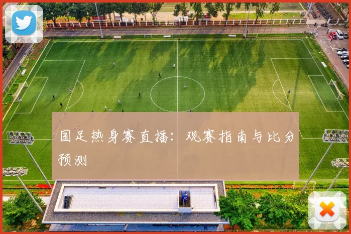国足热身赛直播:观赛指南与比分预测