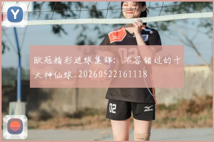 欧冠精彩进球集锦:不容错过的十大神仙球_20260522161118