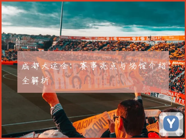 成都大运会:赛事亮点与场馆介绍全解析