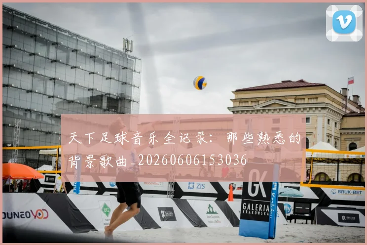 天下足球音乐全记录：那些熟悉的背景歌曲_20260606153036
