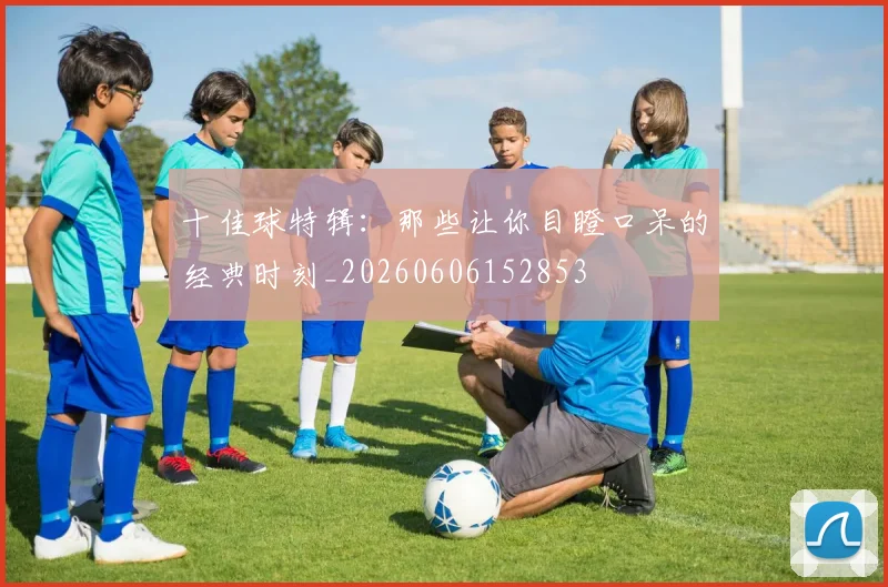 十佳球特辑：那些让你目瞪口呆的经典时刻_20260606152853
