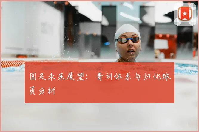国足未来展望：青训体系与归化球员分析
