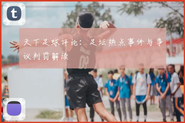 天下足球评论:足坛热点事件与争议判罚解读