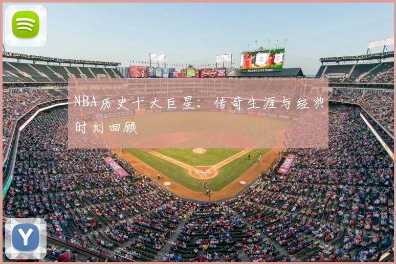 NBA历史十大巨星:传奇生涯与经典时刻回顾