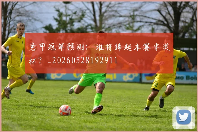 意甲冠军预测：谁将捧起本赛季奖杯？_20260528192911