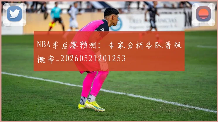NBA季后赛预测：专家分析各队晋级概率_20260521201253