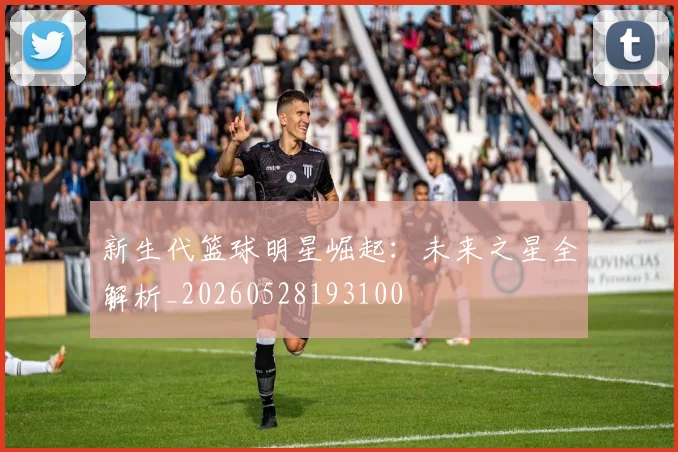 新生代篮球明星崛起:未来之星全解析_20260528193100