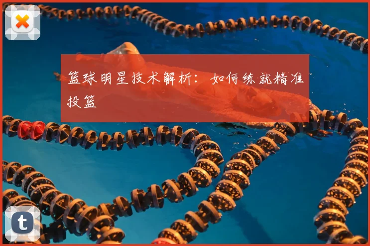 篮球明星技术解析：如何练就精准投篮