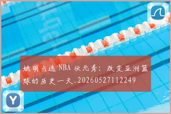 姚明当选 NBA 状元秀：改变亚洲篮球的历史一天_20260527112249