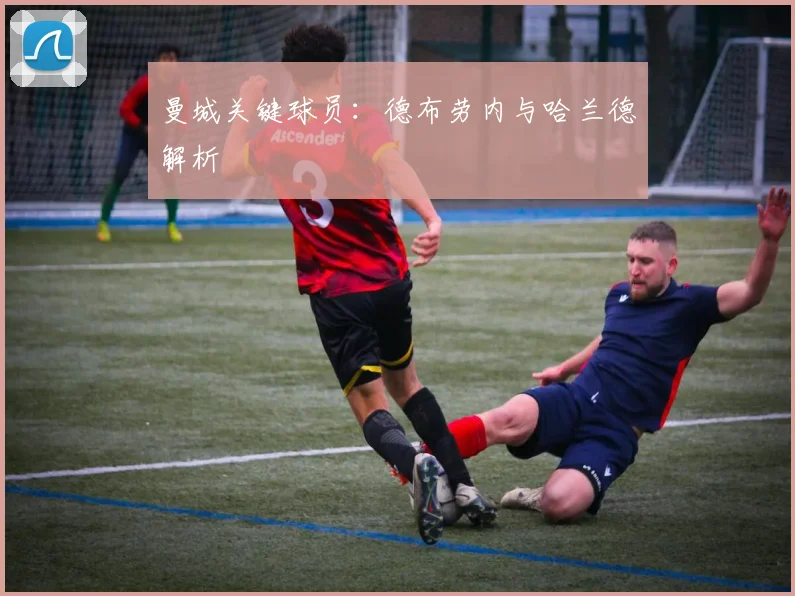 曼城关键球员：德布劳内与哈兰德解析