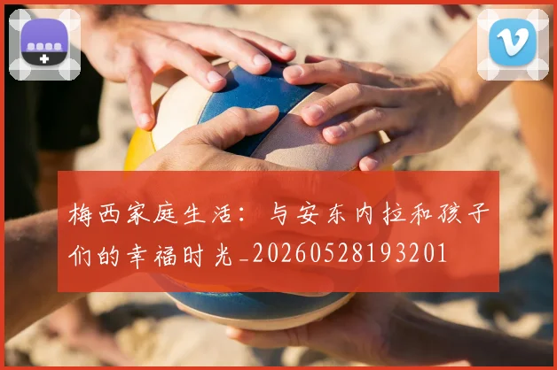 梅西家庭生活:与安东内拉和孩子们的幸福时光_20260528193201