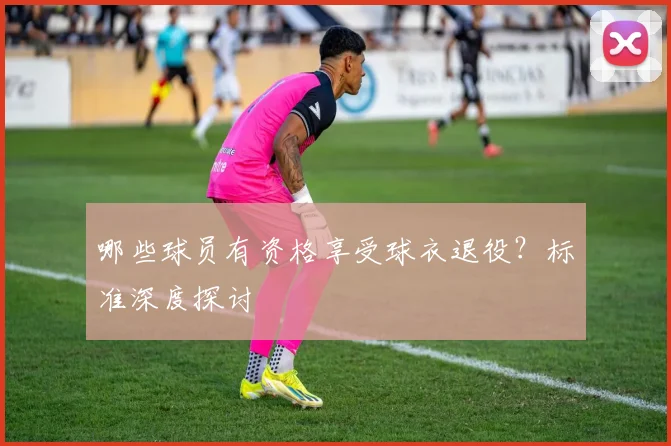 哪些球员有资格享受球衣退役?标准深度探讨